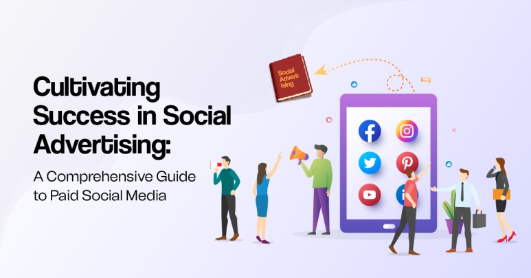 Cultivating Success in Social Advertising: A Comprehensive Guide to Paid Social Media